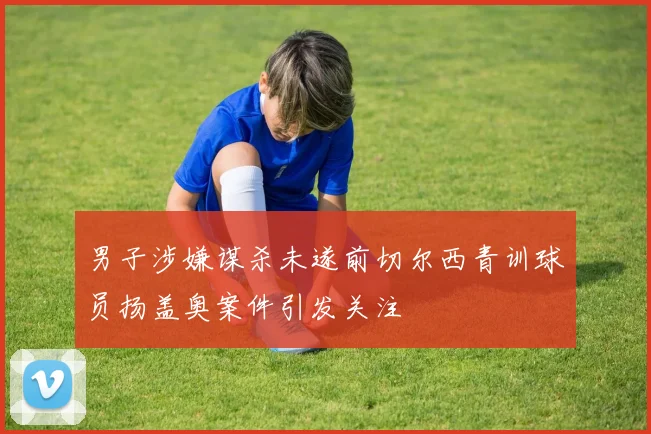 男子涉嫌谋杀未遂前切尔西青训球员扬盖奥案件引发关注