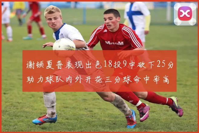 谢顿夏普表现出色18投9中砍下25分助力球队内外开花三分球命中率高达50