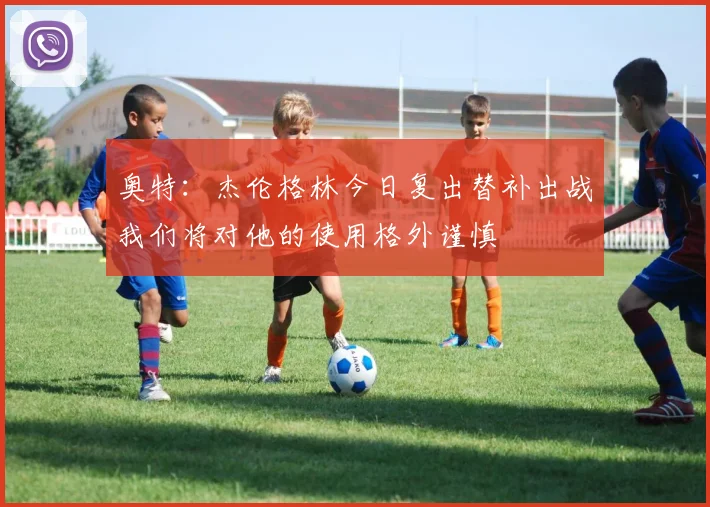 奥特：杰伦格林今日复出替补出战我们将对他的使用格外谨慎