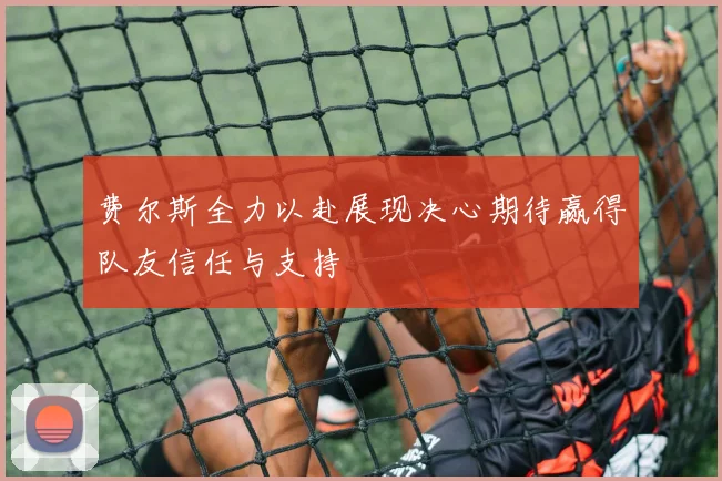 费尔斯全力以赴展现决心期待赢得队友信任与支持