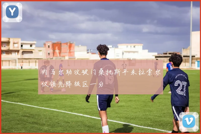 内马尔助攻破门桑托斯平米拉索尔仅领先降级区一分