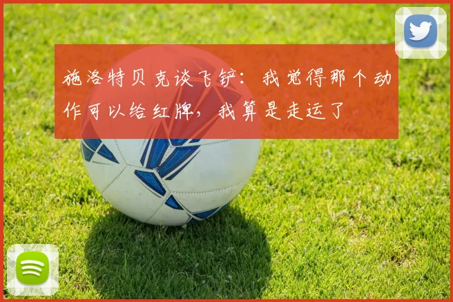 施洛特贝克谈飞铲：我觉得那个动作可以给红牌，我算是走运了