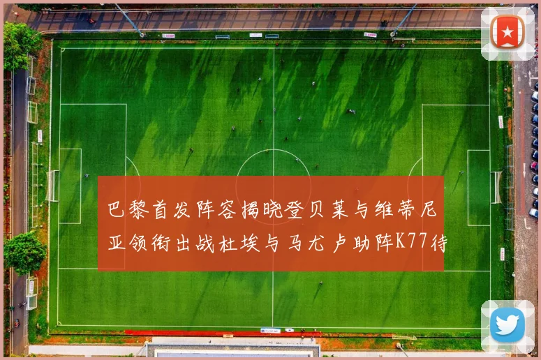 巴黎首发阵容揭晓登贝莱与维蒂尼亚领衔出战杜埃与马尤卢助阵K77待命替补