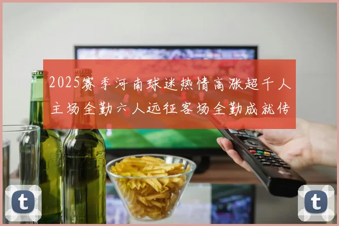 2025赛季河南球迷热情高涨超千人主场全勤六人远征客场全勤成就传奇