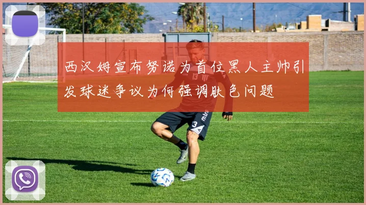 西汉姆宣布努诺为首位黑人主帅引发球迷争议为何强调肤色问题