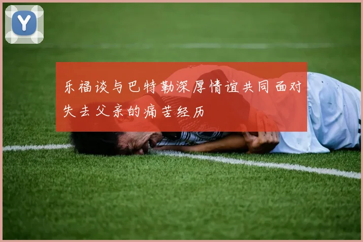 乐福谈与巴特勒深厚情谊共同面对失去父亲的痛苦经历