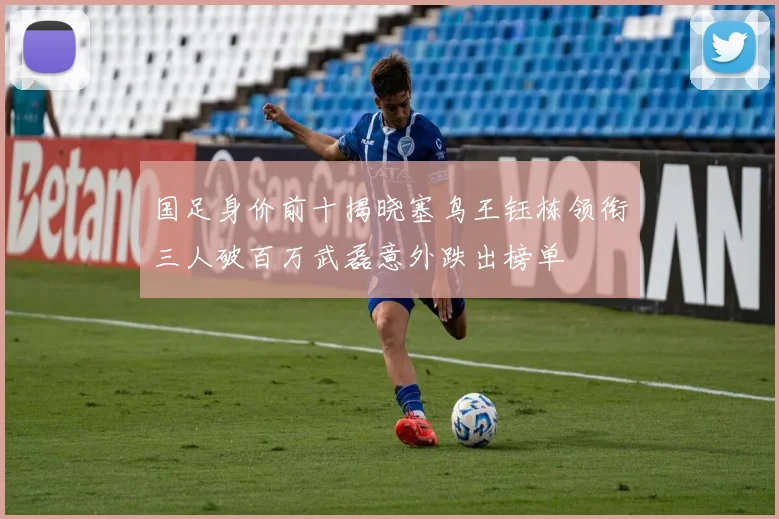 国足身价前十揭晓塞鸟王钰栋领衔三人破百万武磊意外跌出榜单