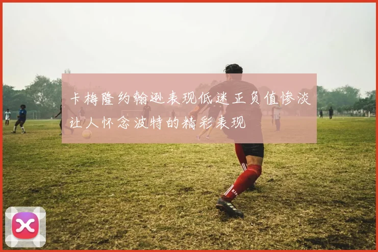 卡梅隆约翰逊表现低迷正负值惨淡让人怀念波特的精彩表现
