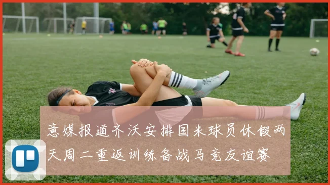 意媒报道齐沃安排国米球员休假两天周二重返训练备战马竞友谊赛