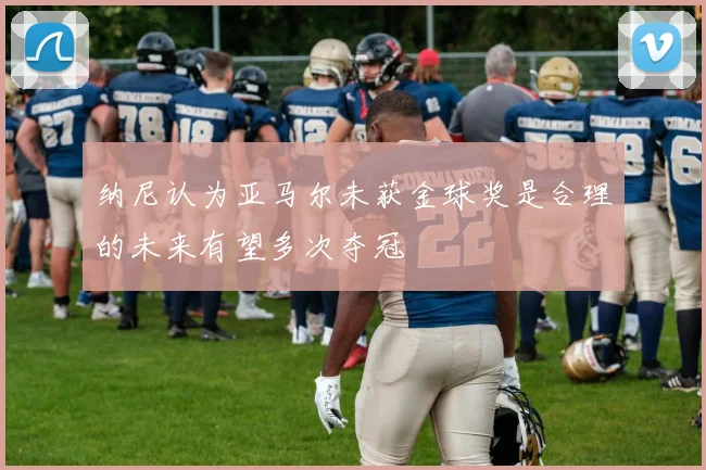 纳尼认为亚马尔未获金球奖是合理的未来有望多次夺冠