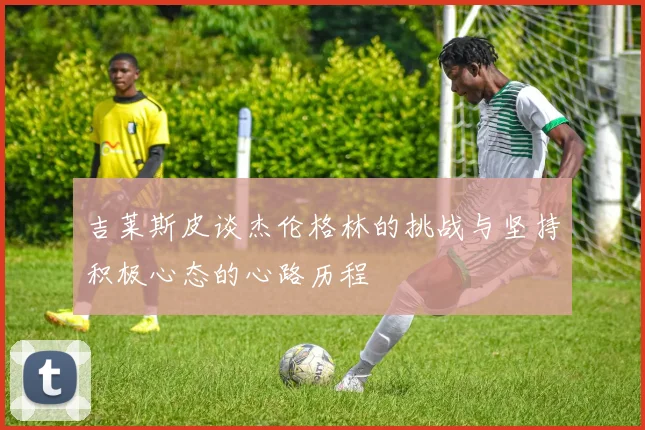 吉莱斯皮谈杰伦格林的挑战与坚持积极心态的心路历程