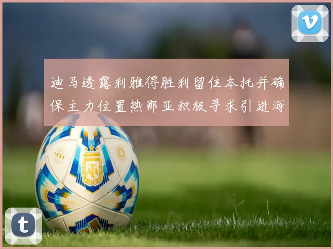迪马透露利雅得胜利留住本托并确保主力位置热那亚积极寻求引进海因