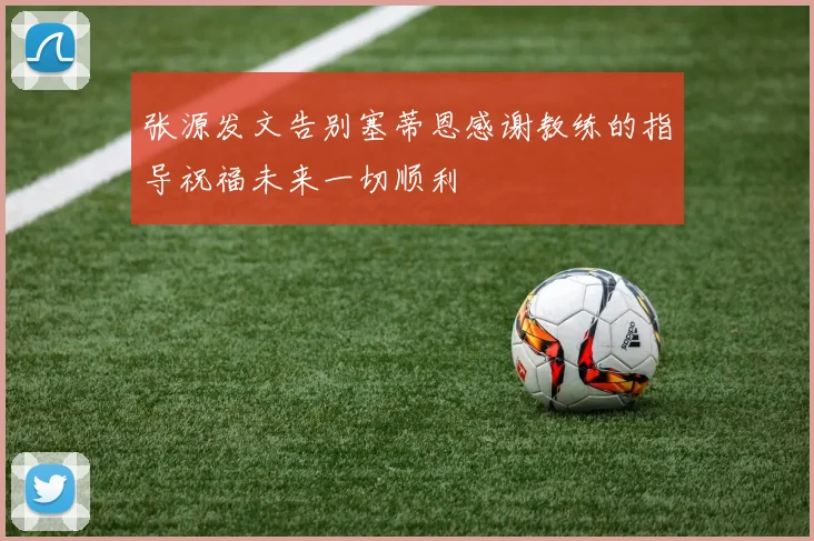 张源发文告别塞蒂恩感谢教练的指导祝福未来一切顺利