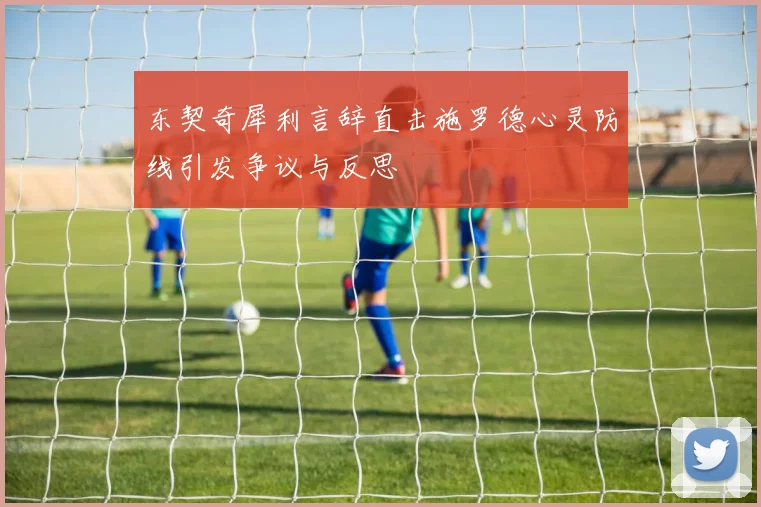 东契奇犀利言辞直击施罗德心灵防线引发争议与反思