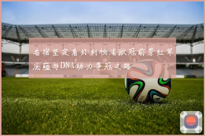 名宿坚定看好利物浦欧冠前景红军底蕴与DNA助力争冠之路