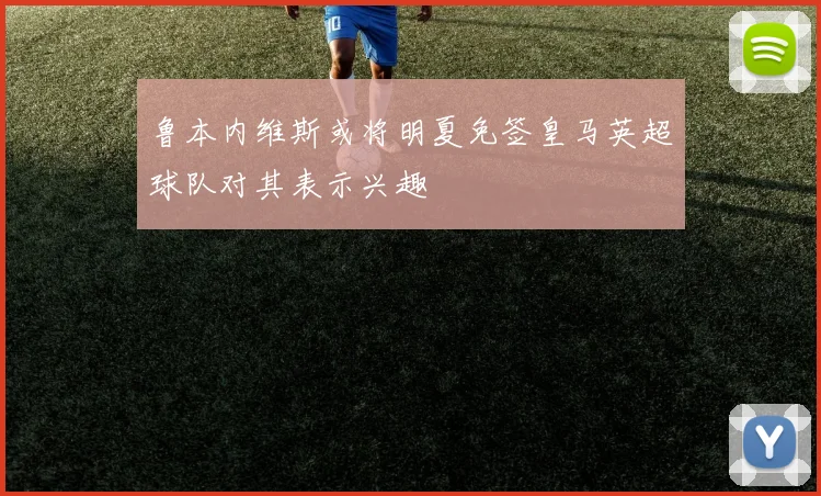 鲁本内维斯或将明夏免签皇马英超球队对其表示兴趣