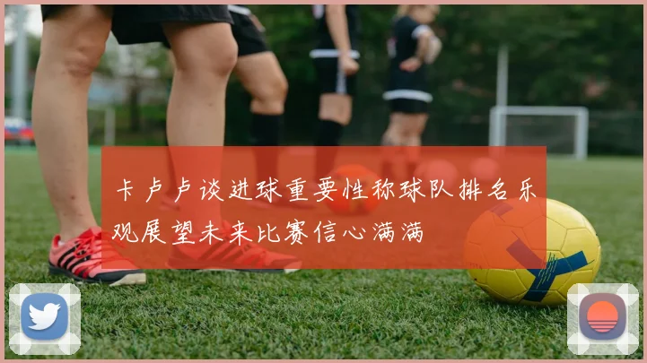 卡卢卢谈进球重要性称球队排名乐观展望未来比赛信心满满
