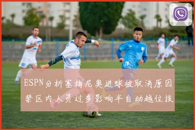 ESPN分析塞梅尼奥进球被取消原因禁区内人员过多影响半自动越位技术使用