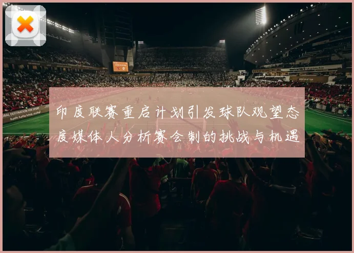 印度联赛重启计划引发球队观望态度媒体人分析赛会制的挑战与机遇