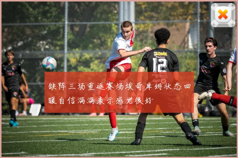 缺阵三场重返赛场埃奇库姆状态回暖自信满满表示感觉很好