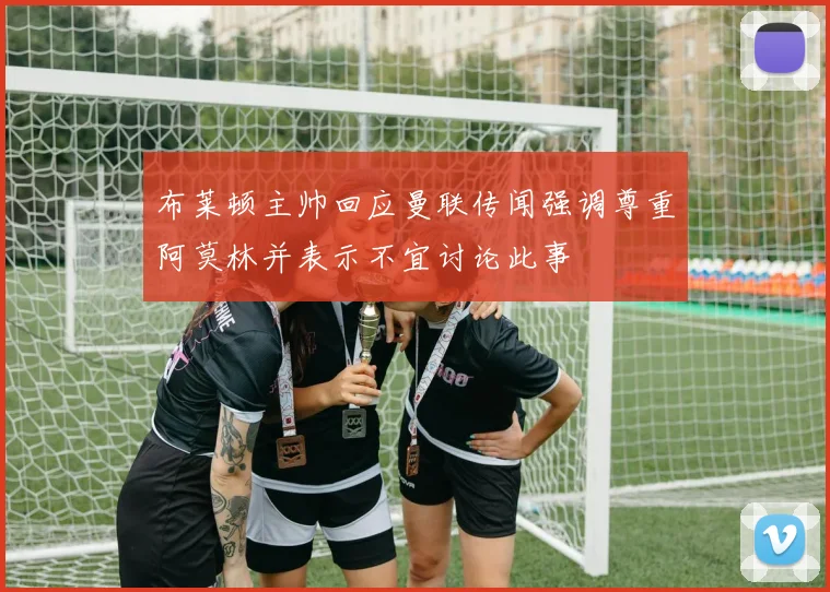 布莱顿主帅回应曼联传闻强调尊重阿莫林并表示不宜讨论此事