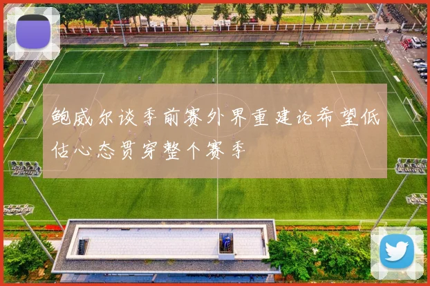 鲍威尔谈季前赛外界重建论希望低估心态贯穿整个赛季