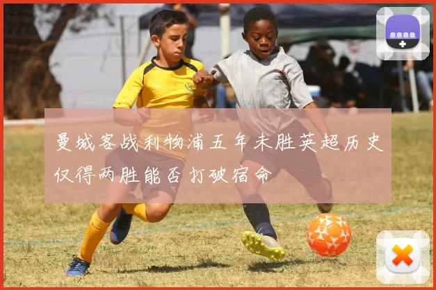 曼城客战利物浦五年未胜英超历史仅得两胜能否打破宿命