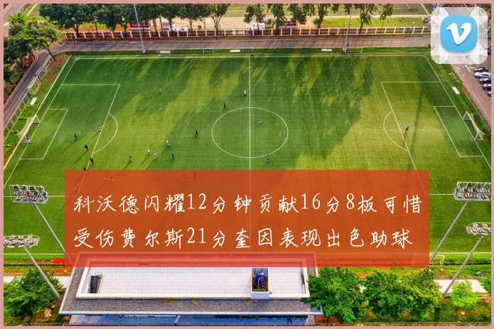 科沃德闪耀12分钟贡献16分8板可惜受伤费尔斯21分奎因表现出色助球队取胜