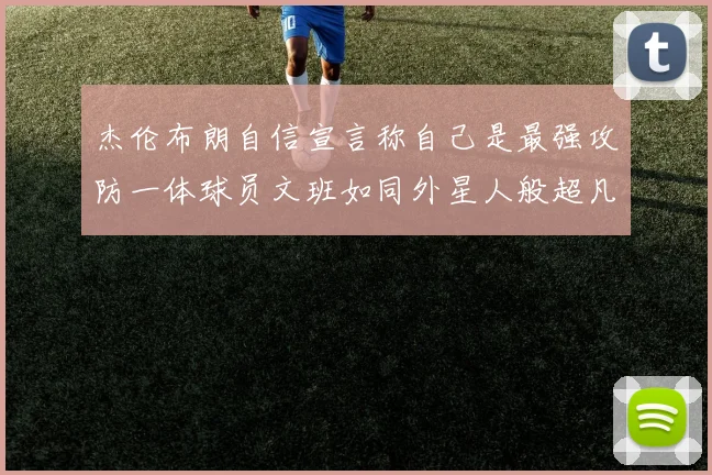杰伦布朗自信宣言称自己是最强攻防一体球员文班如同外星人般超凡脱俗
