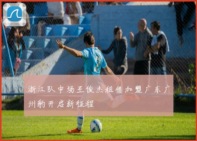 浙江队中场王俊杰租借加盟广东广州豹开启新征程