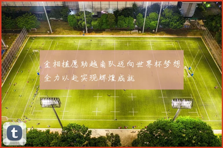 金相植愿助越南队迈向世界杯梦想全力以赴实现辉煌成就