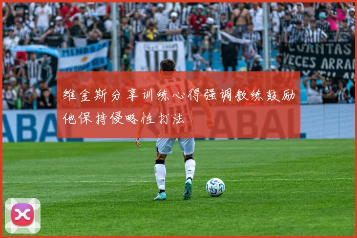 维金斯分享训练心得强调教练鼓励他保持侵略性打法