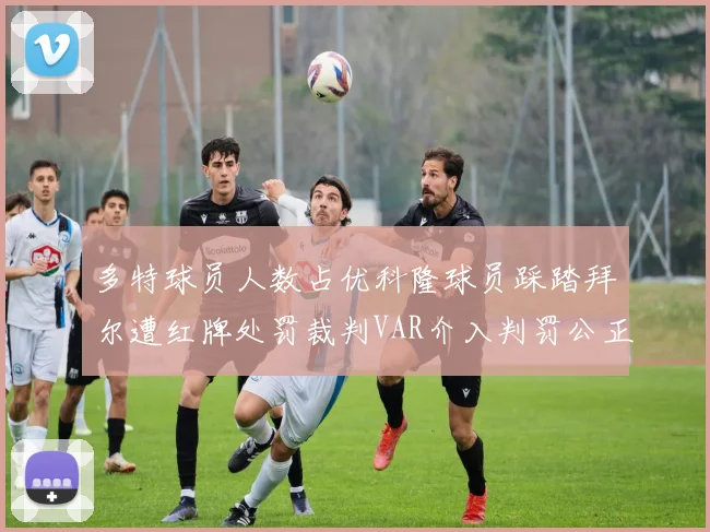 多特球员人数占优科隆球员踩踏拜尔遭红牌处罚裁判VAR介入判罚公正