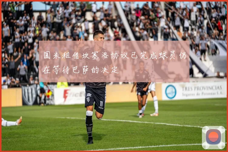 国米租借坎塞洛协议已完成球员仍在等待巴萨的决定