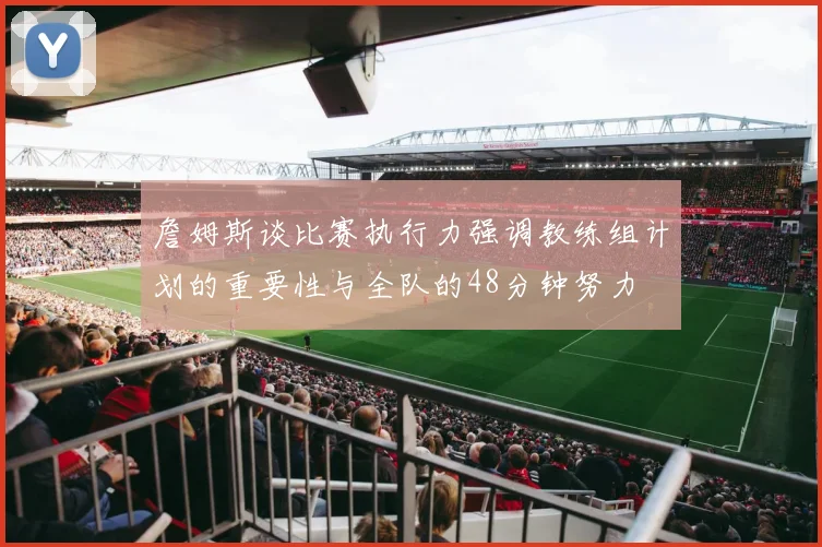 詹姆斯谈比赛执行力强调教练组计划的重要性与全队的48分钟努力