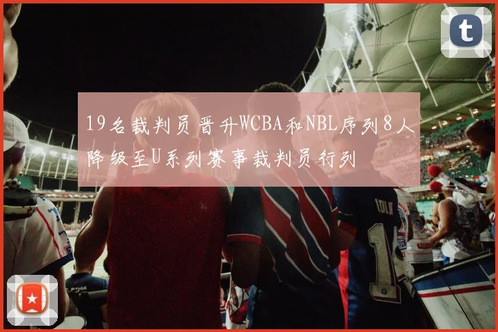 19名裁判员晋升WCBA和NBL序列8人降级至U系列赛事裁判员行列