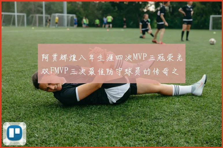 阿贾辉煌八年生涯四次MVP三冠荣光双FMVP三次最佳防守球员的传奇之路