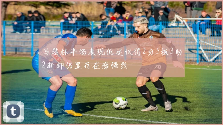 马瑟林半场表现低迷仅得2分5板3助2断却仍显存在感强烈