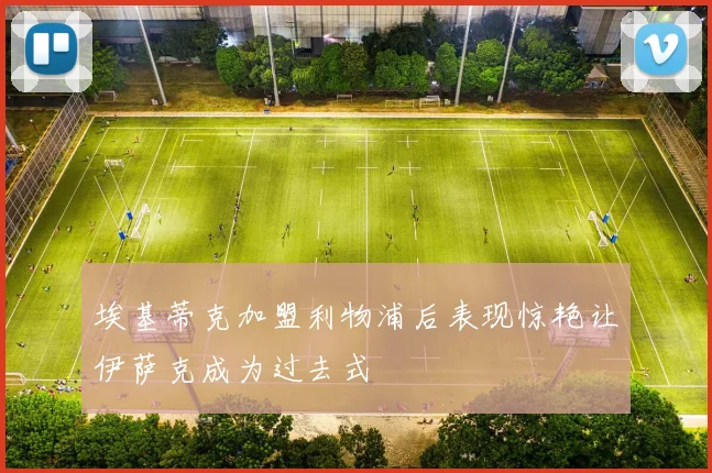 埃基蒂克加盟利物浦后表现惊艳让伊萨克成为过去式