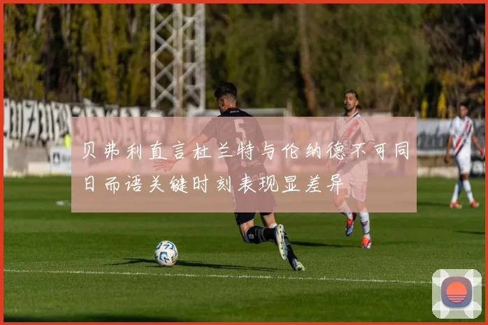 贝弗利直言杜兰特与伦纳德不可同日而语关键时刻表现显差异