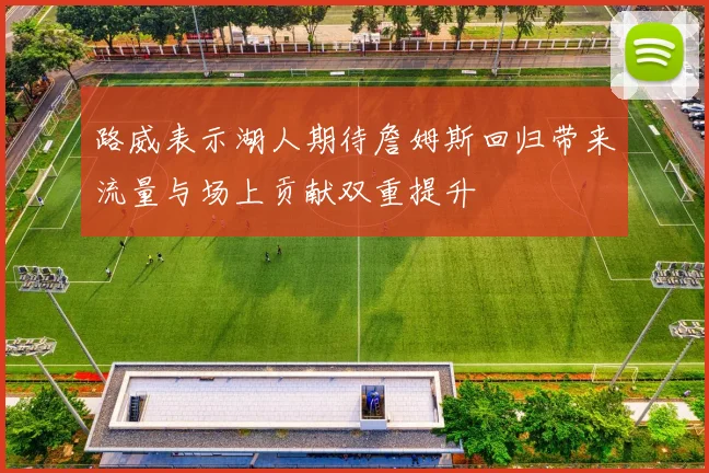 路威表示湖人期待詹姆斯回归带来流量与场上贡献双重提升