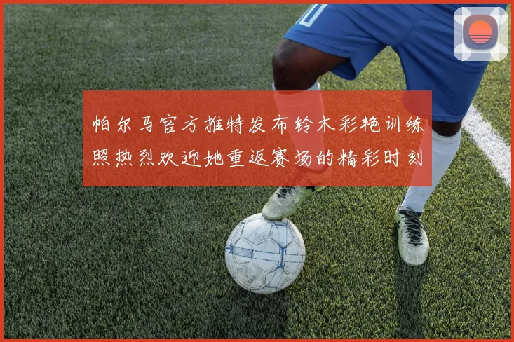 帕尔马官方推特发布铃木彩艳训练照热烈欢迎她重返赛场的精彩时刻