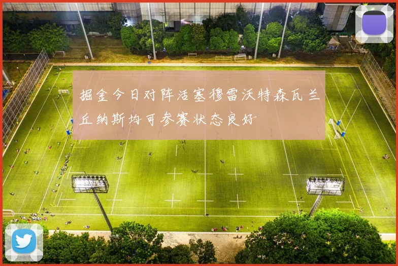 掘金今日对阵活塞穆雷沃特森瓦兰丘纳斯均可参赛状态良好