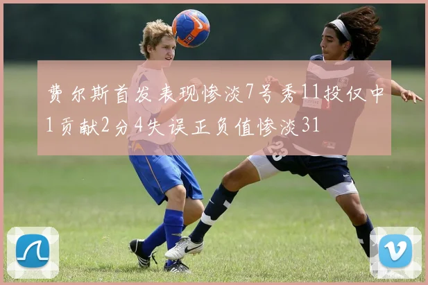 费尔斯首发表现惨淡7号秀11投仅中1贡献2分4失误正负值惨淡31