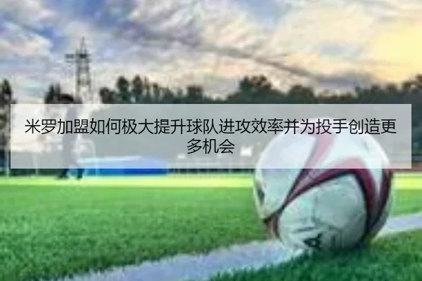 米罗加盟如何极大提升球队进攻效率并为投手创造更多机会