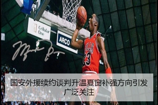 国安外援续约谈判升温夏窗补强方向引发广泛关注
